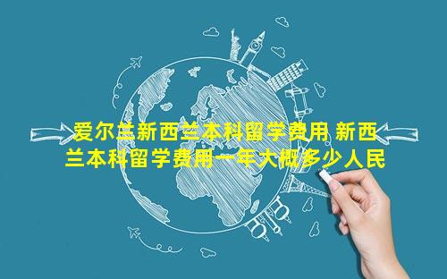 爱尔兰新西兰本科留学费用 新西兰本科留学费用一年大概多少人民币